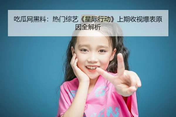 吃瓜网黑料：热门综艺《星际行动》上期收视爆表原因全解析
